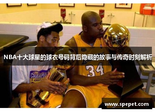 NBA十大球星的球衣号码背后隐藏的故事与传奇时刻解析