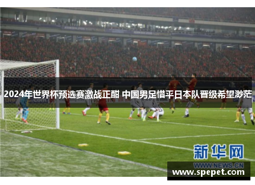 2024年世界杯预选赛激战正酣 中国男足惜平日本队晋级希望渺茫