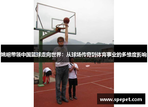 姚明带领中国篮球走向世界：从球场传奇到体育事业的多维度影响