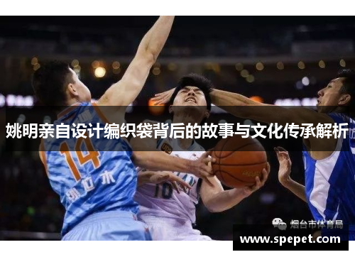 姚明亲自设计编织袋背后的故事与文化传承解析