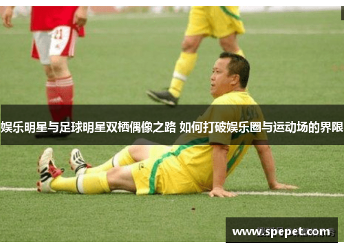 娱乐明星与足球明星双栖偶像之路 如何打破娱乐圈与运动场的界限