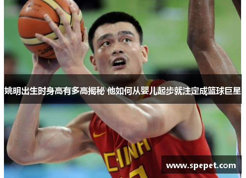 姚明出生时身高有多高揭秘 他如何从婴儿起步就注定成篮球巨星