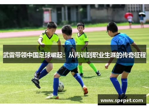 武雷带领中国足球崛起：从青训到职业生涯的传奇征程
