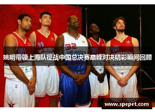 姚明带领上海队征战中国总决赛巅峰对决精彩瞬间回顾
