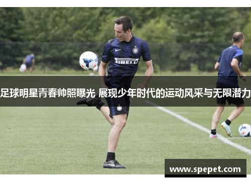 足球明星青春帅照曝光 展现少年时代的运动风采与无限潜力