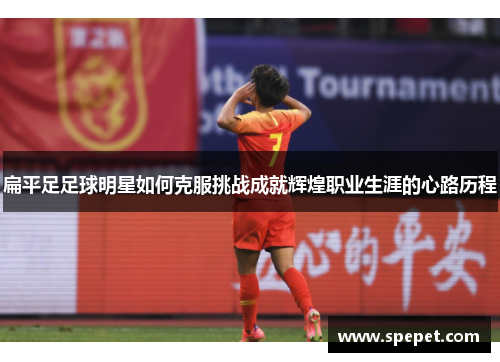 扁平足足球明星如何克服挑战成就辉煌职业生涯的心路历程
