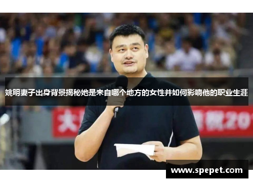 姚明妻子出身背景揭秘她是来自哪个地方的女性并如何影响他的职业生涯