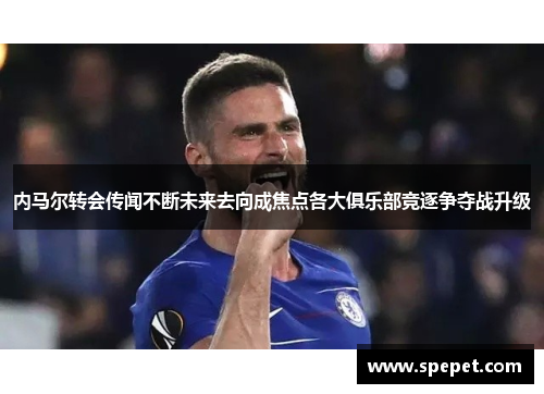 内马尔转会传闻不断未来去向成焦点各大俱乐部竞逐争夺战升级