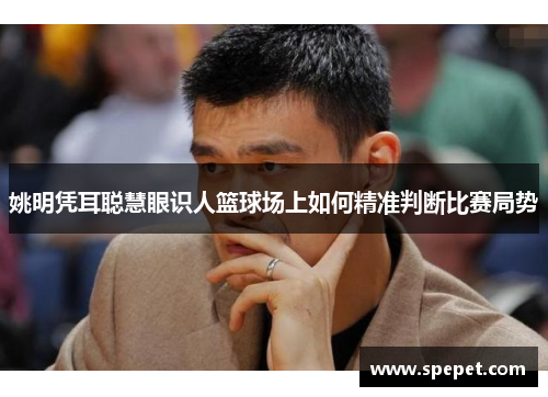 姚明凭耳聪慧眼识人篮球场上如何精准判断比赛局势