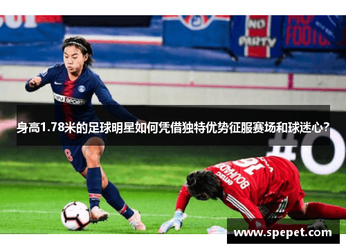 身高1.78米的足球明星如何凭借独特优势征服赛场和球迷心？