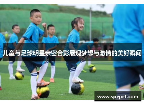 儿童与足球明星亲密合影展现梦想与激情的美好瞬间