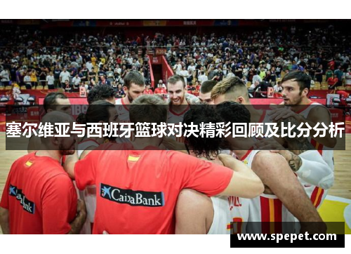 塞尔维亚与西班牙篮球对决精彩回顾及比分分析