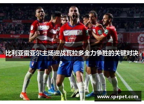 比利亚雷亚尔主场迎战瓦拉多全力争胜的关键对决